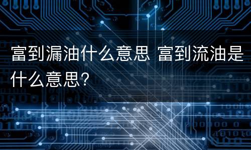 富到漏油什么意思 富到流油是什么意思?
