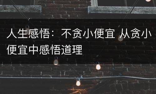 人生感悟：不贪小便宜 从贪小便宜中感悟道理