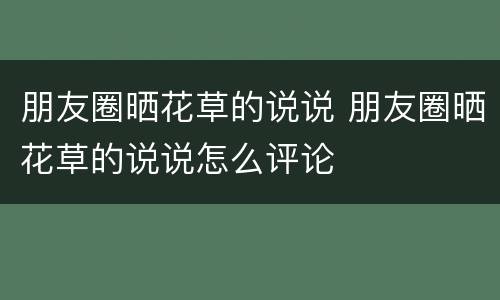 朋友圈晒花草的说说 朋友圈晒花草的说说怎么评论
