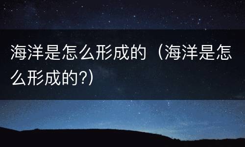 海洋是怎么形成的（海洋是怎么形成的?）
