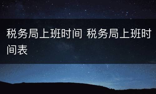 税务局上班时间 税务局上班时间表