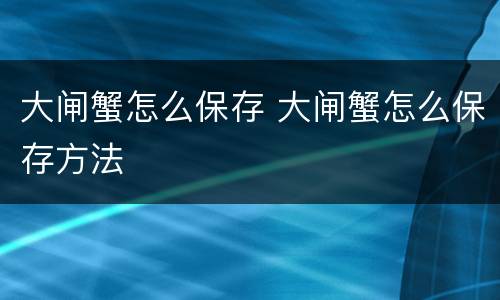 大闸蟹怎么保存 大闸蟹怎么保存方法