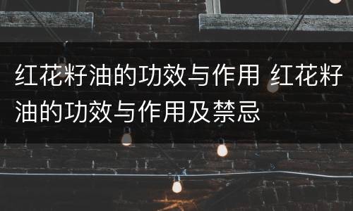 红花籽油的功效与作用 红花籽油的功效与作用及禁忌
