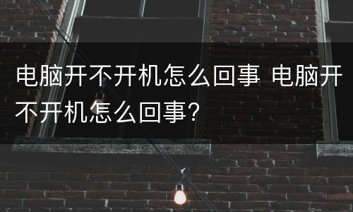 电脑开不开机怎么回事 电脑开不开机怎么回事?