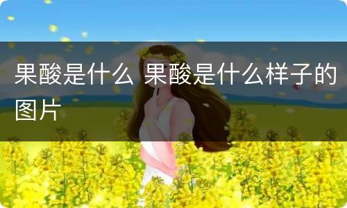果酸是什么 果酸是什么样子的图片