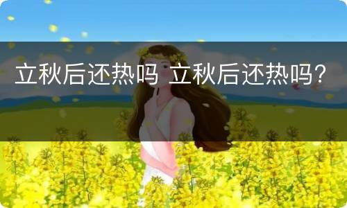 立秋后还热吗 立秋后还热吗?