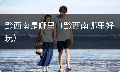 黔西南是哪里（黔西南哪里好玩）