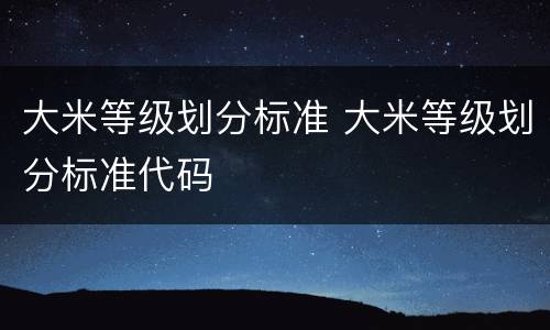 大米等级划分标准 大米等级划分标准代码