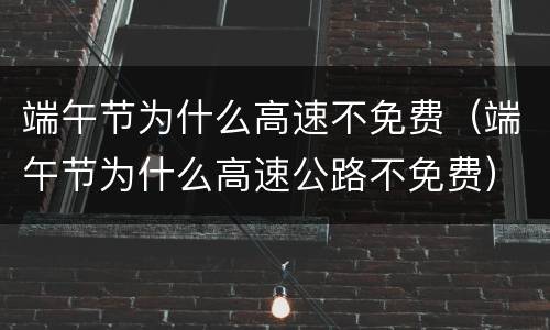 端午节为什么高速不免费（端午节为什么高速公路不免费）