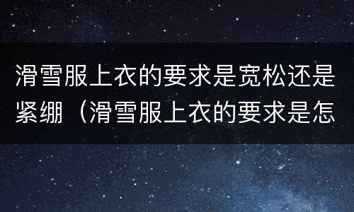 滑雪服上衣的要求是宽松还是紧绷（滑雪服上衣的要求是怎样的）