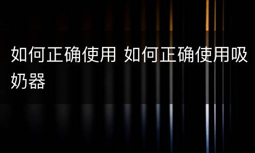 如何正确使用 如何正确使用吸奶器