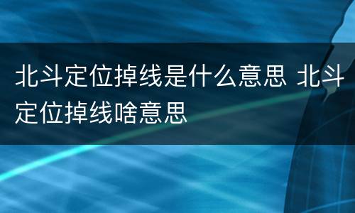 北斗定位掉线是什么意思 北斗定位掉线啥意思