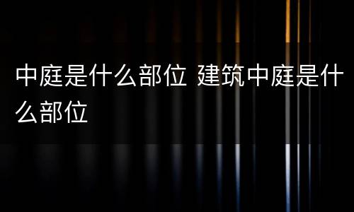 中庭是什么部位 建筑中庭是什么部位