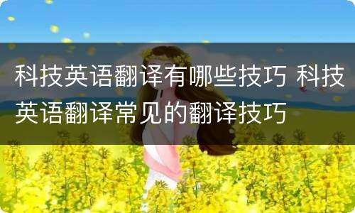 科技英语翻译有哪些技巧 科技英语翻译常见的翻译技巧