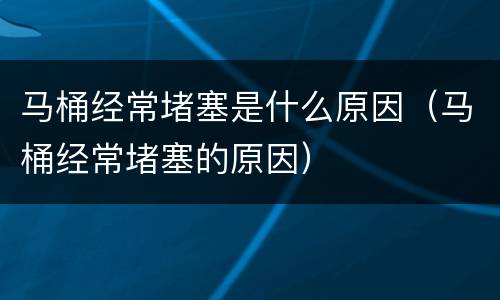 马桶经常堵塞是什么原因（马桶经常堵塞的原因）