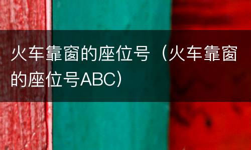 火车靠窗的座位号（火车靠窗的座位号ABC）
