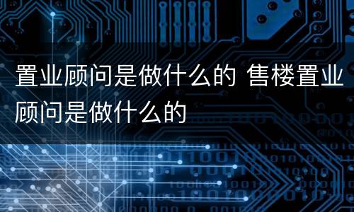 置业顾问是做什么的 售楼置业顾问是做什么的