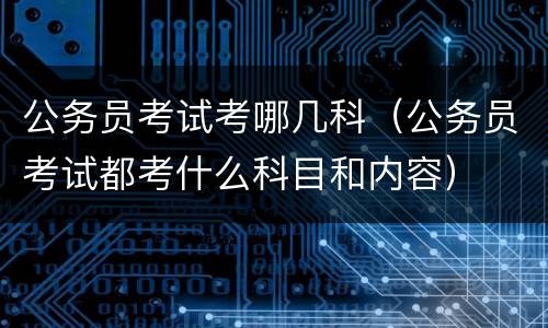 公务员考试考哪几科（公务员考试都考什么科目和内容）