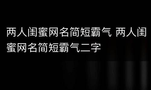 两人闺蜜网名简短霸气 两人闺蜜网名简短霸气二字