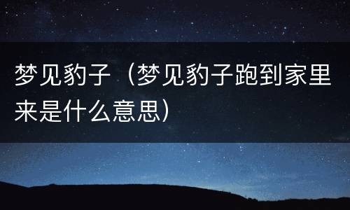 梦见豹子（梦见豹子跑到家里来是什么意思）