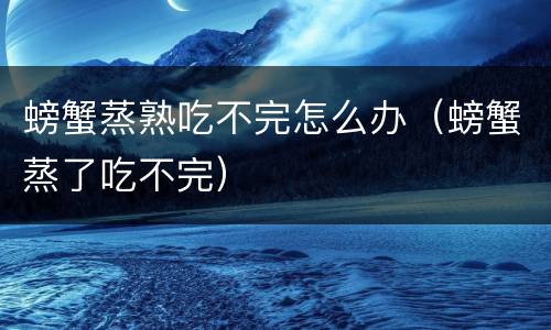 螃蟹蒸熟吃不完怎么办（螃蟹蒸了吃不完）