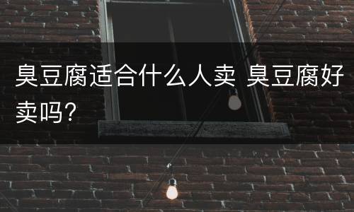 臭豆腐适合什么人卖 臭豆腐好卖吗?