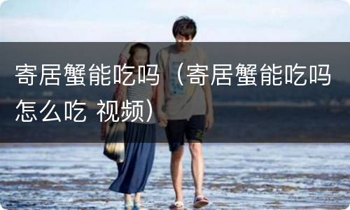 寄居蟹能吃吗（寄居蟹能吃吗怎么吃 视频）