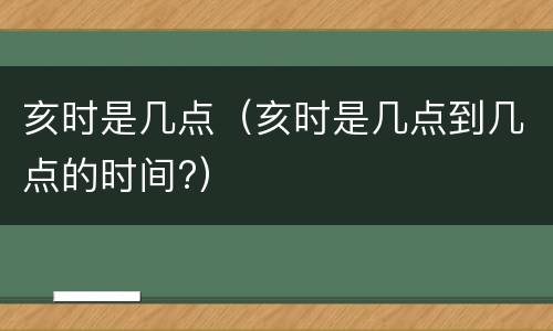 亥时是几点（亥时是几点到几点的时间?）