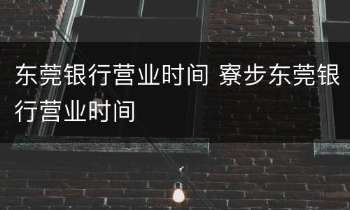 东莞银行营业时间 寮步东莞银行营业时间