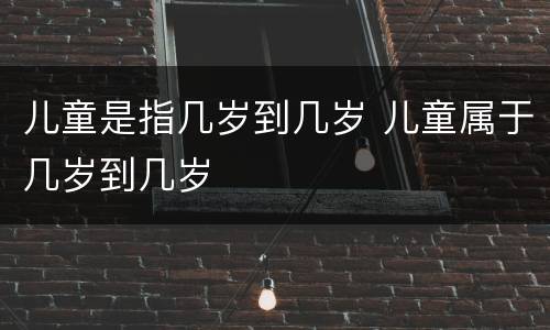 儿童是指几岁到几岁 儿童属于几岁到几岁