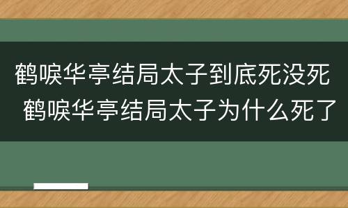鹤唳华亭结局太子到底死没死 鹤唳华亭结局太子为什么死了