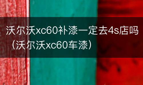 沃尔沃xc60补漆一定去4s店吗（沃尔沃xc60车漆）