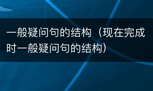 一般疑问句的结构（现在完成时一般疑问句的结构）