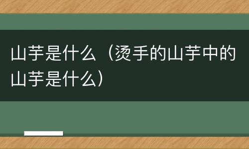 山芋是什么（烫手的山芋中的山芋是什么）