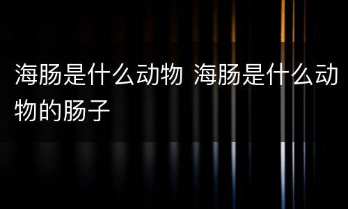 海肠是什么动物 海肠是什么动物的肠子