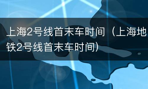 上海2号线首末车时间（上海地铁2号线首末车时间）