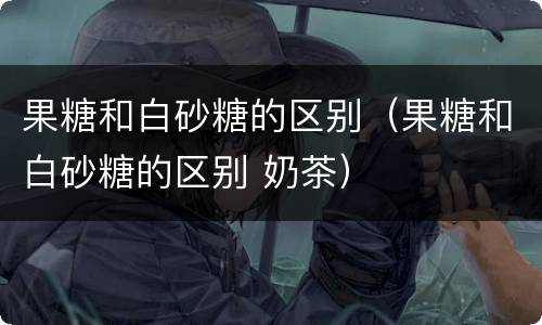 果糖和白砂糖的区别（果糖和白砂糖的区别 奶茶）