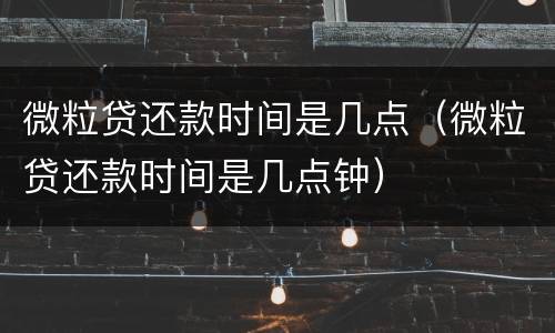 微粒贷还款时间是几点（微粒贷还款时间是几点钟）