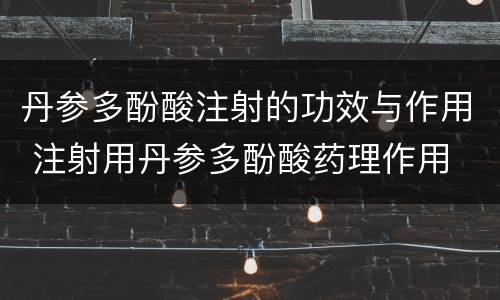 丹参多酚酸注射的功效与作用 注射用丹参多酚酸药理作用