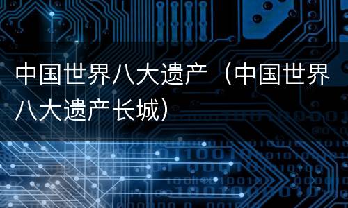 中国世界八大遗产（中国世界八大遗产长城）