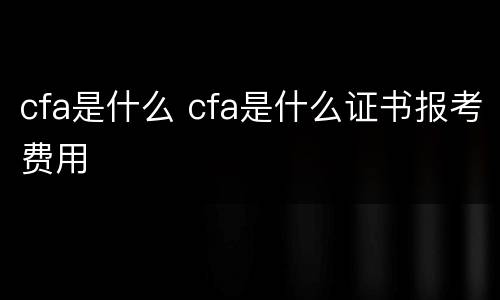cfa是什么 cfa是什么证书报考费用