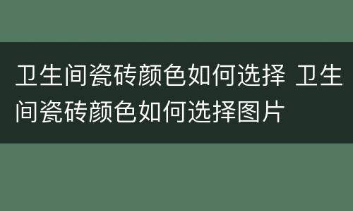 卫生间瓷砖颜色如何选择 卫生间瓷砖颜色如何选择图片