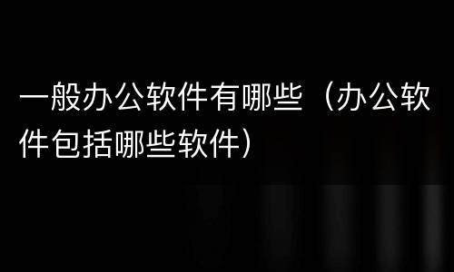 一般办公软件有哪些（办公软件包括哪些软件）