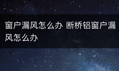 窗户漏风怎么办 断桥铝窗户漏风怎么办
