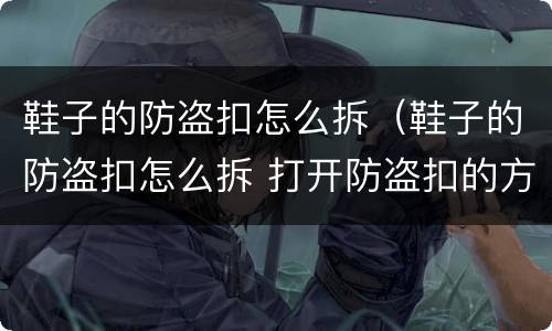 鞋子的防盗扣怎么拆（鞋子的防盗扣怎么拆 打开防盗扣的方法）