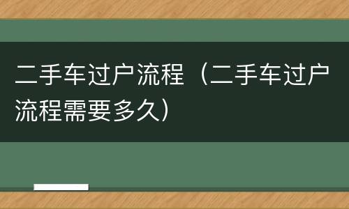 二手车过户流程（二手车过户流程需要多久）