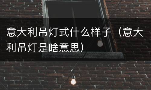 意大利吊灯式什么样子（意大利吊灯是啥意思）