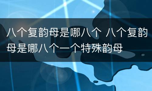 八个复韵母是哪八个 八个复韵母是哪八个一个特殊韵母