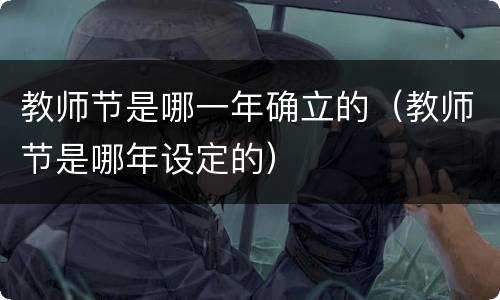 教师节是哪一年确立的（教师节是哪年设定的）