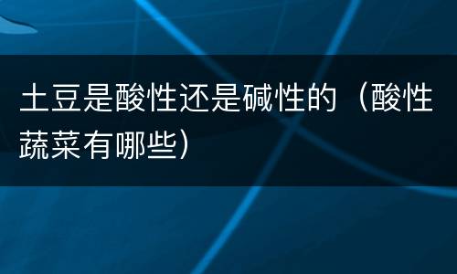 土豆是酸性还是碱性的（酸性蔬菜有哪些）